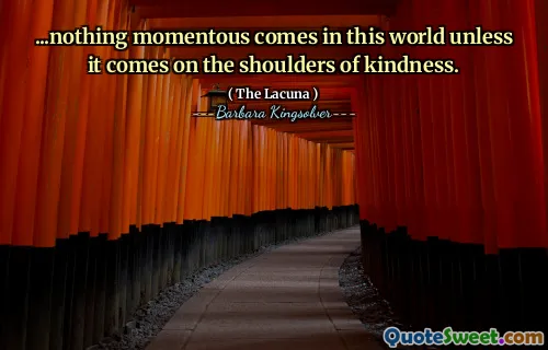 ...nothing momentous comes in this world unless it comes on the shoulders of kindness.