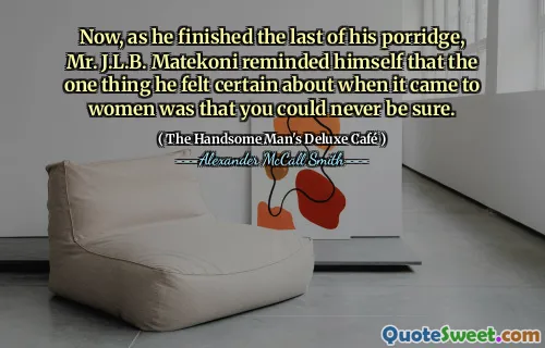 Now, as he finished the last of his porridge, Mr. J.L.B. Matekoni reminded himself that the one thing he felt certain about when it came to women was that you could never be sure.