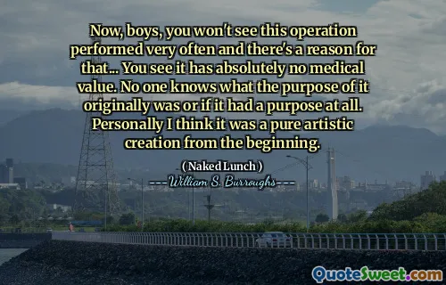 现在，男孩们，您不会看到此操作经常执行，这是有原因的……您认为它绝对没有医疗价值。没有人知道它最初的目的是什么，或者是否有目的。我个人认为这是从一开始就纯粹的艺术创作。