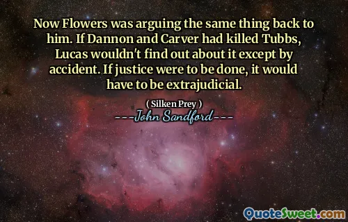 Now Flowers was arguing the same thing back to him. If Dannon and Carver had killed Tubbs, Lucas wouldn't find out about it except by accident. If justice were to be done, it would have to be extrajudicial.