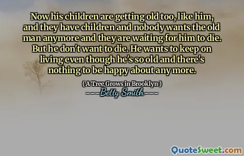 Now his children are getting old too, like him, and they have children and nobody wants the old man anymore and they are waiting for him to die. But he don't want to die. He wants to keep on living even though he's so old and there's nothing to be happy about any more.