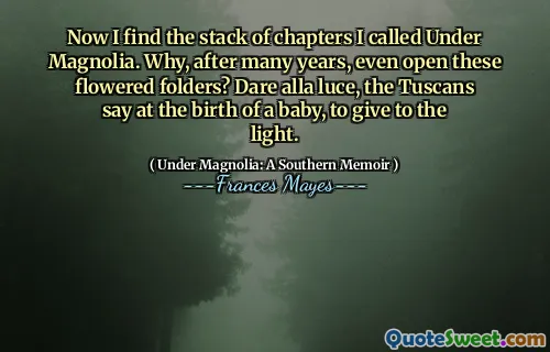 Maintenant, je trouve la pile de chapitres que j'ai appelés sous Magnolia. Pourquoi, après de nombreuses années, ouvrir ces dossiers fleuris? Osez Alla Luce, les Toscans disent à la naissance d'un bébé, pour donner à la lumière.