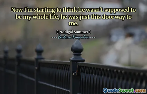 Now I'm starting to think he wasn't supposed to be my whole life, he was just this doorway to me.