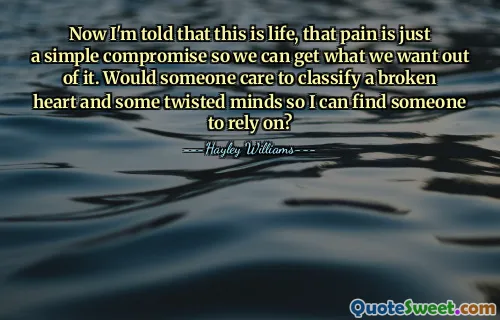 Now I'm told that this is life, that pain is just a simple compromise so we can get what we want out of it. Would someone care to classify a broken heart and some twisted minds so I can find someone to rely on?