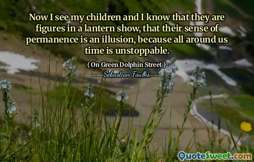 Now I see my children and I know that they are figures in a lantern show, that their sense of permanence is an illusion, because all around us time is unstoppable.