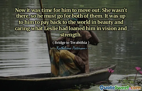 Now it was time for him to move out. She wasn't there, so he must go for both of them. It was up to him to pay back to the world in beauty and caring what Leslie had loaned him in vision and strength.