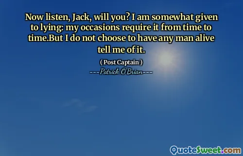 Now listen, Jack, will you? I am somewhat given to lying: my occasions require it from time to time.But I do not choose to have any man alive tell me of it.