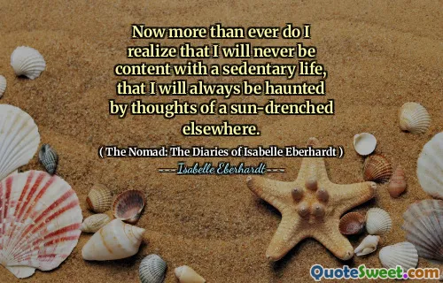 Now more than ever do I realize that I will never be content with a sedentary life, that I will always be haunted by thoughts of a sun-drenched elsewhere.