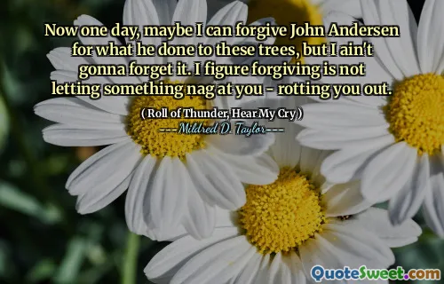 Now one day, maybe I can forgive John Andersen for what he done to these trees, but I ain't gonna forget it. I figure forgiving is not letting something nag at you - rotting you out.