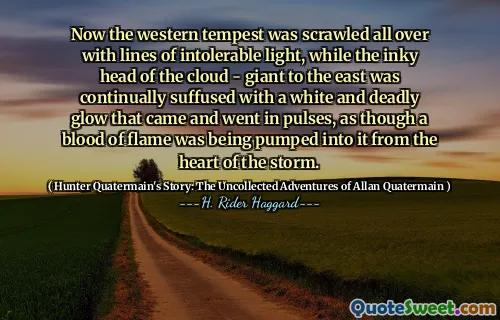 Now the western tempest was scrawled all over with lines of intolerable light, while the inky head of the cloud - giant to the east was continually suffused with a white and deadly glow that came and went in pulses, as though a blood of flame was being pumped into it from the heart of the storm.