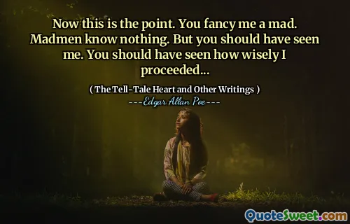 Now this is the point. You fancy me a mad. Madmen know nothing. But you should have seen me. You should have seen how wisely I proceeded...