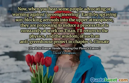 Now, when you hear some people advocating or warning against "geoengineering" Earth by spraying sun-blocking aerosols into the upper atmosphere, they are proposing to induce a process that is constantly at work on Titan. I'll return to the physics, and the wisdom, of such an anti-greenhouse project in chapter 4. Climate