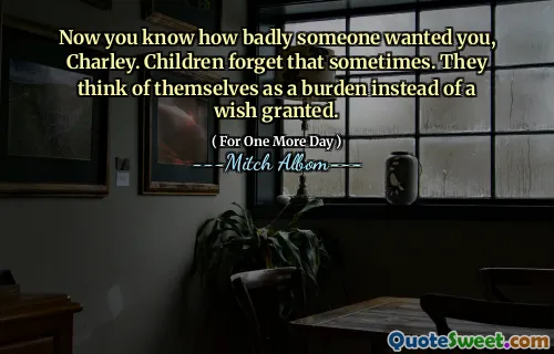 Now you know how badly someone wanted you, Charley. Children forget that sometimes. They think of themselves as a burden instead of a wish granted.