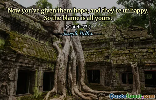 Теперь вы дали им надежду, и они несчастны. Так что вина все твоя.