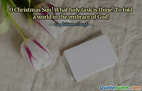 O Christmas Sun! What holy task is thine! To fold a world in the embrace of God!