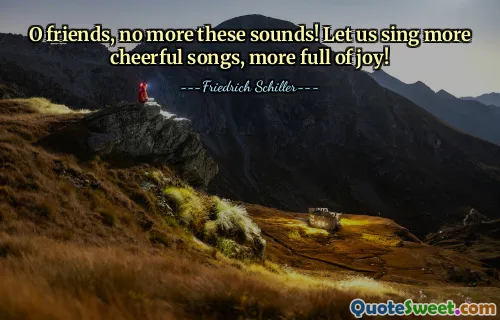 O friends, no more these sounds! Let us sing more cheerful songs, more full of joy!