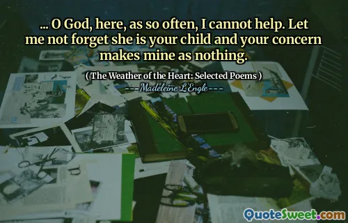 ... O God, here, as so often, I cannot help. Let me not forget she is your child and your concern makes mine as nothing.