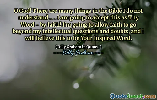 O God! There are many things in the Bible I do not understand . . . I am going to accept this as Thy Word - by faith! I'm going to allow faith to go beyond my intellectual questions and doubts, and I will believe this to be Your inspired Word.