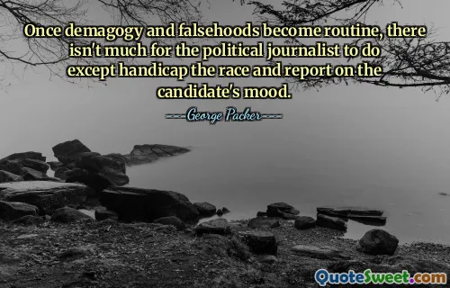 Once demagogy and falsehoods become routine, there isn't much for the political journalist to do except handicap the race and report on the candidate's mood.