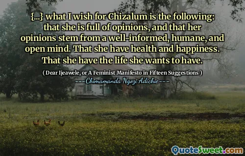 {...} what I wish for Chizalum is the following: that she is full of opinions, and that her opinions stem from a well-informed, humane, and open mind. That she have health and happiness. That she have the life she wants to have.