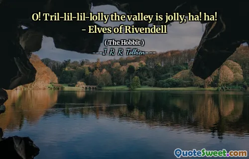 O! Tril-lil-lil-lolly the valley is jolly, ha! ha! - Elves of Rivendell