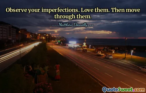 Observe your imperfections. Love them. Then move through them.