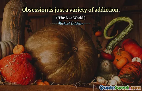 Obsession is just a variety of addiction.