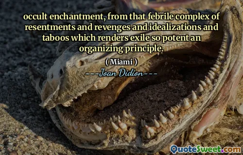 Încântarea ocultă, din acel complex febril de resentimente și răzbunări și idealizări și tabuuri, ceea ce face ca exilul să fie atât de puternic un principiu de organizare.