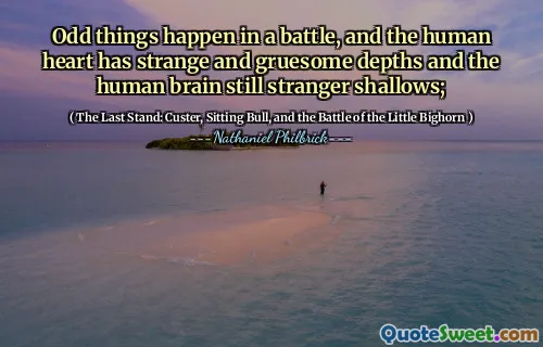 Odd things happen in a battle, and the human heart has strange and gruesome depths and the human brain still stranger shallows;