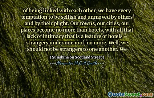 of being linked with each other, we have every temptation to be selfish and unmoved by others and by their plight. Our towns, our cities, our places become no more than hotels, with all that lack of intimacy that is a feature of hotels – strangers under one roof, no more. Well, we should not be strangers to one another. We