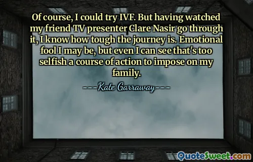 Of course, I could try IVF. But having watched my friend TV presenter Clare Nasir go through it, I know how tough the journey is. Emotional fool I may be, but even I can see that's too selfish a course of action to impose on my family.
