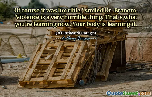 Of course it was horrible,' smiled Dr. Branom. 'Violence is a very horrible thing. That's what you're learning now. Your body is learning it.