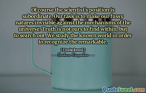 Claro que a posição do cientista está subordinada. Nossa tarefa é tornar nossa natureza exigente invisível contra os mecanismos do universo. A verdade não é nossa para encontrar dentro, mas para procurar. Estudamos o mundo conhecido para reconhecer o notável.