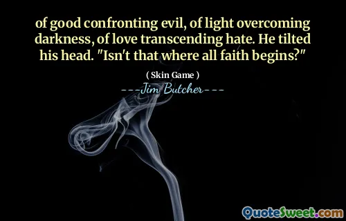 of good confronting evil, of light overcoming darkness, of love transcending hate. He tilted his head. "Isn't that where all faith begins?"