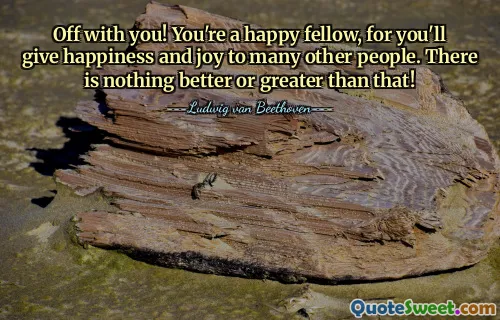 Off with you! You're a happy fellow, for you'll give happiness and joy to many other people. There is nothing better or greater than that!