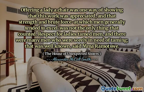 Oferirea unei doamne un scaun a fost o modalitate de a arăta că această lucrare a fost apreciată și că forța și forța brută, pe care bărbații au avut tendința de a excel nu a fost singurul lucru care a contat. Respectul pentru doamne îmblânziți bărbați și au fost mulți bărbați care aveau nevoie de îmblânzire; Acest lucru a fost cunoscut, a spus MMA Ramotswe.