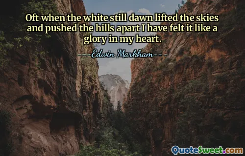 Oft when the white still dawn lifted the skies and pushed the hills apart I have felt it like a glory in my heart.