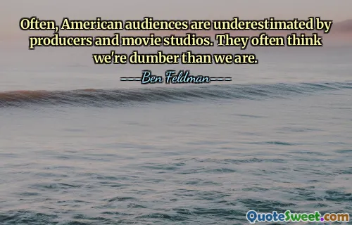 Often, American audiences are underestimated by producers and movie studios. They often think we're dumber than we are.