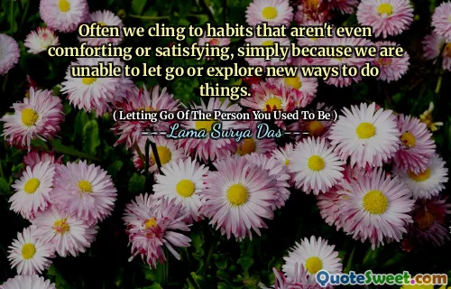 Often we cling to habits that aren't even comforting or satisfying, simply because we are unable to let go or explore new ways to do things.