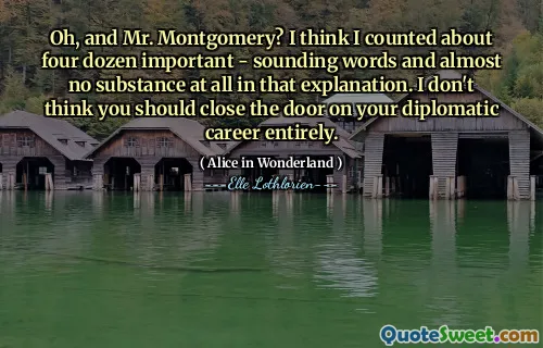 Oh, and Mr. Montgomery? I think I counted about four dozen important - sounding words and almost no substance at all in that explanation. I don't think you should close the door on your diplomatic career entirely.