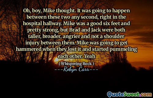 Oh, boy, Mike thought. It was going to happen between these two any second, right in the hospital hallway. Mike was a good six feet and pretty strong, but Brad and Jack were both taller, broader, angrier and not a shoulder injury between them. Mike was going to get hammered when they lost it and started pummeling each other. Yeah