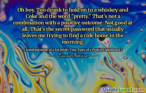 Oh boy. Too drunk to hold on to a whiskey and Coke and the word "pretty." That's not a combination with a positive outcome. Not good at all. That's the secret password that usually leaves me trying to find a ride home in the morning.