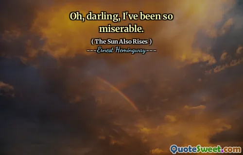 Oh, darling, I've been so miserable.