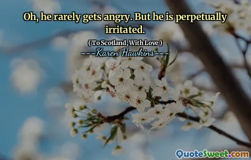 Oh, he rarely gets angry. But he is perpetually irritated.