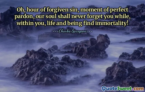Oh, hour of forgiven sin, moment of perfect pardon, our soul shall never forget you while, within you, life and being find immortality!