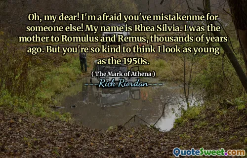 Oh, my dear! I'm afraid you've mistakenme for someone else! My name is Rhea Silvia. I was the mother to Romulus and Remus, thousands of years ago. But you're so kind to think I look as young as the 1950s.