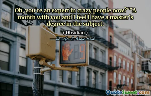 Oh, you're an expert in crazy people now?""A month with you and I feel I have a master's degree in the subject.