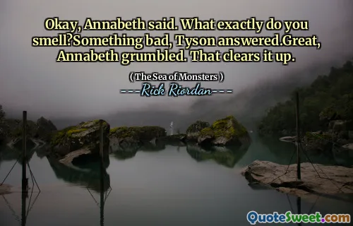 Okay, Annabeth said. What exactly do you smell?Something bad, Tyson answered.Great, Annabeth grumbled. That clears it up.