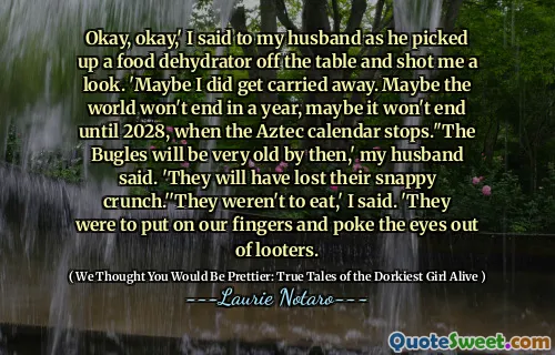 Okay, okay,' I said to my husband as he picked up a food dehydrator off the table and shot me a look. 'Maybe I did get carried away. Maybe the world won't end in a year, maybe it won't end until 2028, when the Aztec calendar stops.''The Bugles will be very old by then,' my husband said. 'They will have lost their snappy crunch.''They weren't to eat,' I said. 'They were to put on our fingers and poke the eyes out of looters.