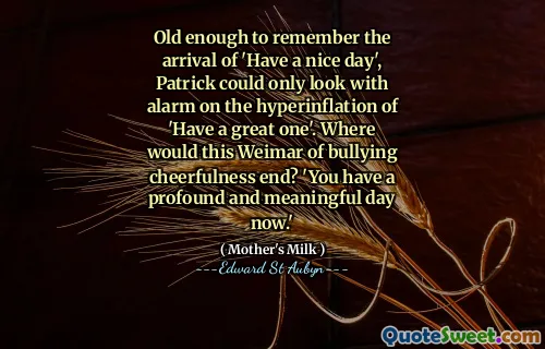 Old enough to remember the arrival of 'Have a nice day', Patrick could only look with alarm on the hyperinflation of 'Have a great one'. Where would this Weimar of bullying cheerfulness end? 'You have a profound and meaningful day now.'